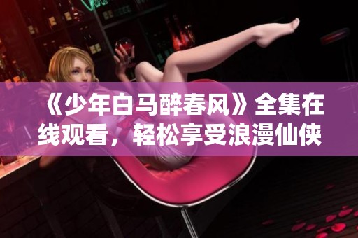 《少年白马醉春风》全集在线观看，轻松享受浪漫仙侠之旅