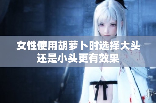 女性使用胡萝卜时选择大头还是小头更有效果