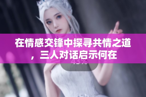 在情感交锋中探寻共情之道，三人对话启示何在
