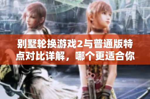 别墅轮换游戏2与普通版特点对比详解，哪个更适合你？