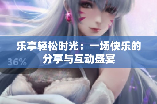 乐享轻松时光：一场快乐的分享与互动盛宴