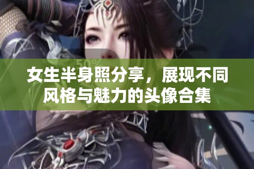 女生半身照分享，展现不同风格与魅力的头像合集