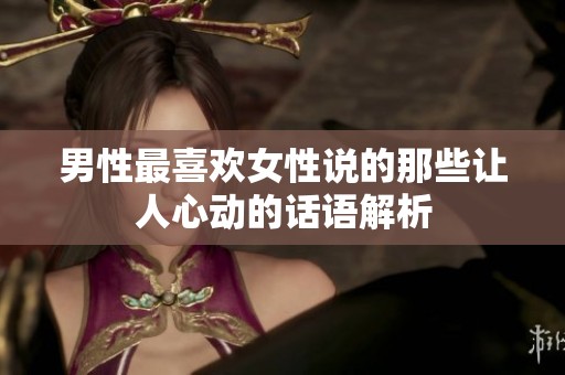 男性最喜欢女性说的那些让人心动的话语解析