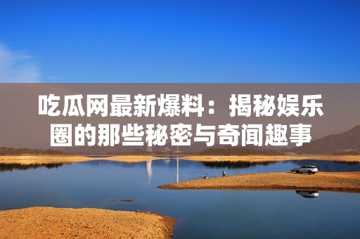 吃瓜网最新爆料：揭秘娱乐圈的那些秘密与奇闻趣事
