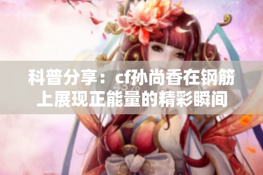 科普分享：cf孙尚香在钢筋上展现正能量的精彩瞬间