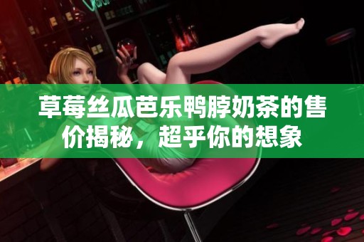 草莓丝瓜芭乐鸭脖奶茶的售价揭秘，超乎你的想象
