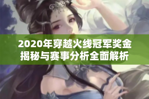 2020年穿越火线冠军奖金揭秘与赛事分析全面解析
