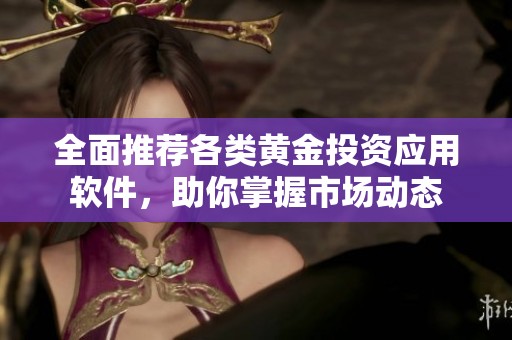 全面推荐各类黄金投资应用软件，助你掌握市场动态