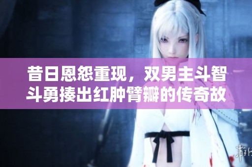 昔日恩怨重现，双男主斗智斗勇揍出红肿臂瓣的传奇故事