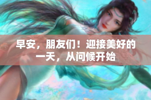 早安，朋友们！迎接美好的一天，从问候开始