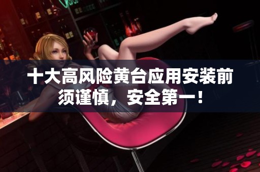 十大高风险黄台应用安装前须谨慎，安全第一！