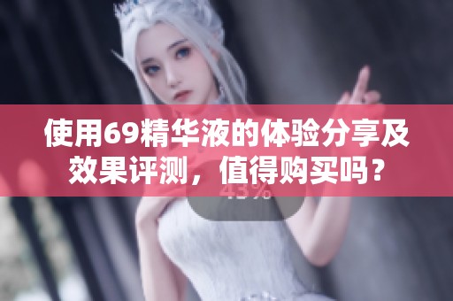 使用69精华液的体验分享及效果评测，值得购买吗？