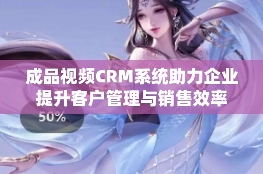成品视频CRM系统助力企业提升客户管理与销售效率