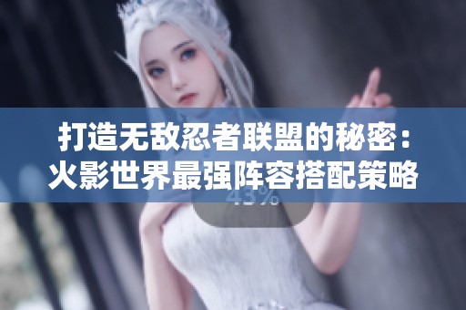 打造无敌忍者联盟的秘密：火影世界最强阵容搭配策略揭秘