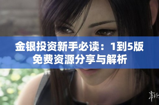 金银投资新手必读：1到5版免费资源分享与解析