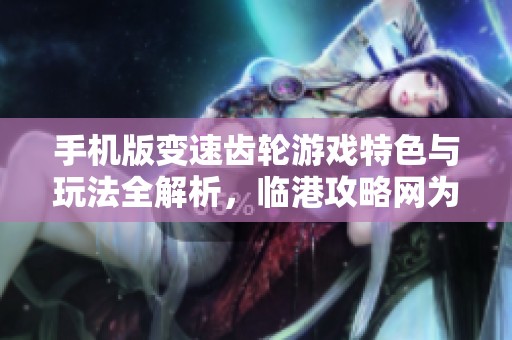 手机版变速齿轮游戏特色与玩法全解析，临港攻略网为您分享