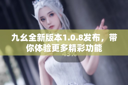 九幺全新版本1.0.8发布，带你体验更多精彩功能