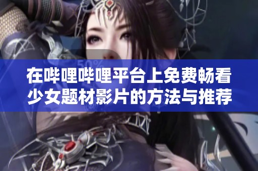 在哔哩哔哩平台上免费畅看少女题材影片的方法与推荐