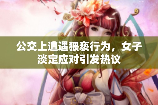 公交上遭遇猥亵行为，女子淡定应对引发热议