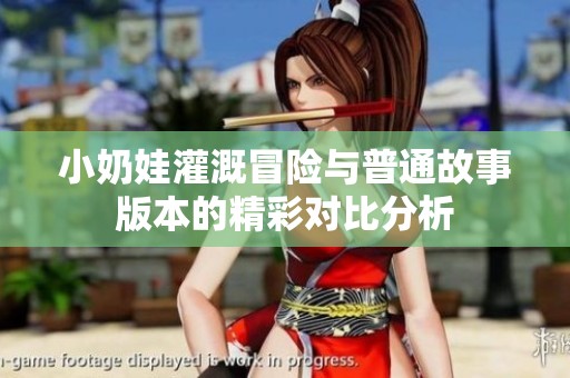 小奶娃灌溉冒险与普通故事版本的精彩对比分析