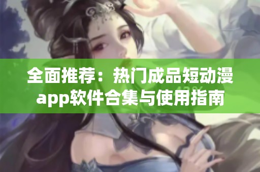 全面推荐：热门成品短动漫app软件合集与使用指南