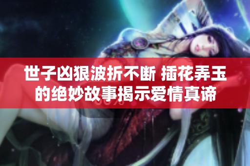 世子凶狠波折不断 插花弄玉的绝妙故事揭示爱情真谛