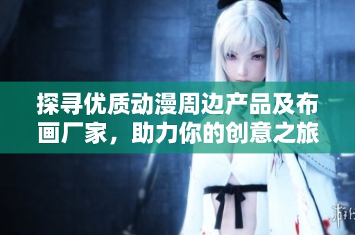 探寻优质动漫周边产品及布画厂家，助力你的创意之旅