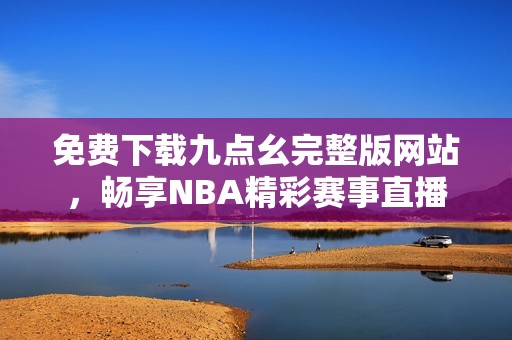 免费下载九点幺完整版网站，畅享NBA精彩赛事直播