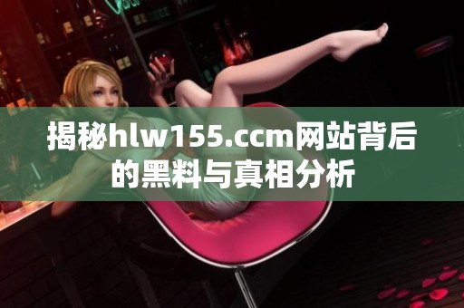 揭秘hlw155.ccm网站背后的黑料与真相分析
