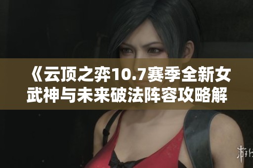 《云顶之弈10.7赛季全新女武神与未来破法阵容攻略解析》