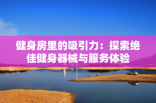 健身房里的吸引力：探索绝佳健身器械与服务体验