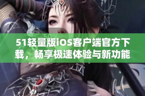 51轻量版iOS客户端官方下载，畅享极速体验与新功能