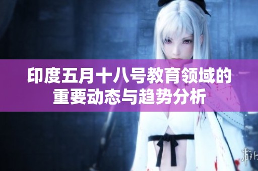 印度五月十八号教育领域的重要动态与趋势分析