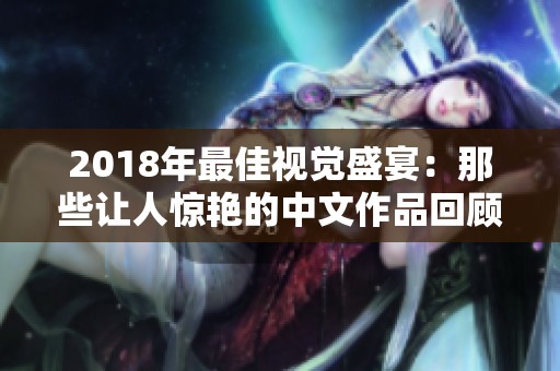 2018年最佳视觉盛宴：那些让人惊艳的中文作品回顾与展望