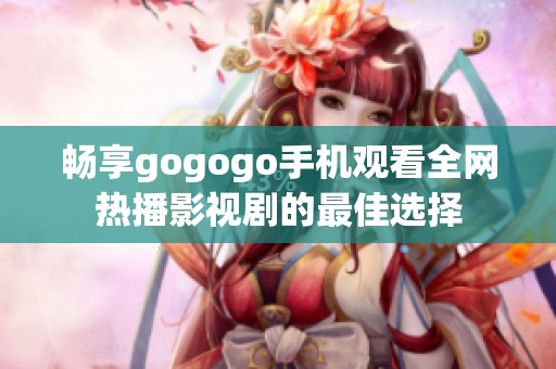 畅享gogogo手机观看全网热播影视剧的最佳选择