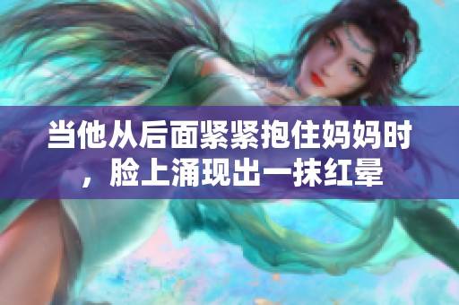 当他从后面紧紧抱住妈妈时，脸上涌现出一抹红晕