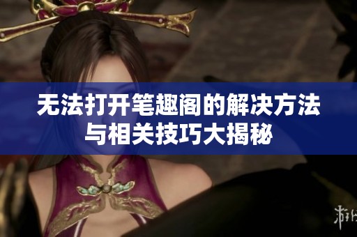 无法打开笔趣阁的解决方法与相关技巧大揭秘