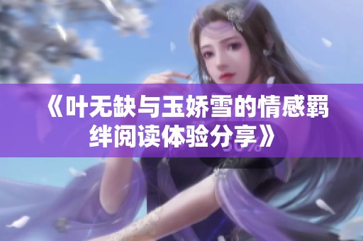 《叶无缺与玉娇雪的情感羁绊阅读体验分享》