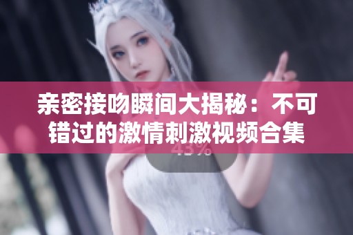 亲密接吻瞬间大揭秘：不可错过的激情刺激视频合集