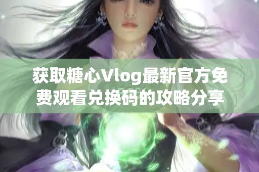 获取糖心Vlog最新官方免费观看兑换码的攻略分享