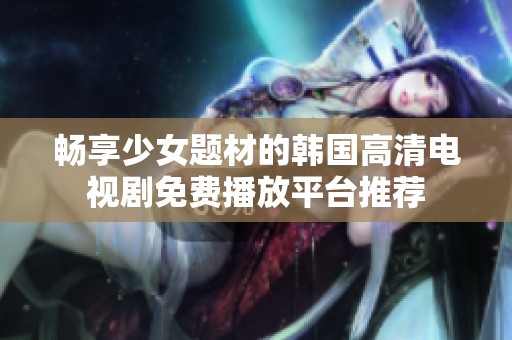 畅享少女题材的韩国高清电视剧免费播放平台推荐