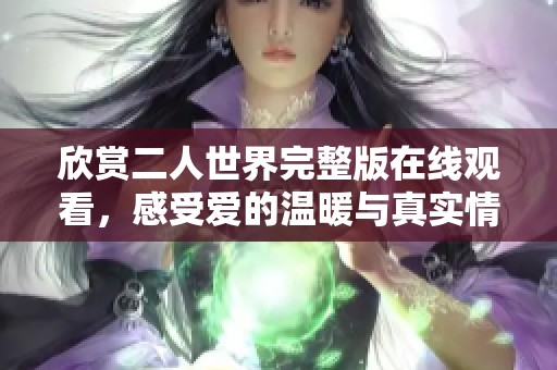 欣赏二人世界完整版在线观看，感受爱的温暖与真实情感