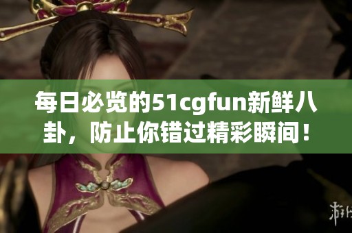 每日必览的51cgfun新鲜八卦，防止你错过精彩瞬间！