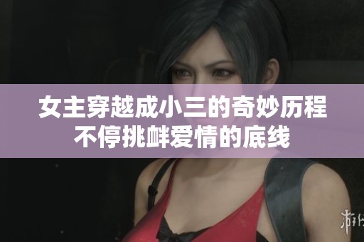 女主穿越成小三的奇妙历程不停挑衅爱情的底线