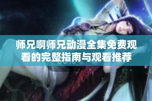 师兄啊师兄动漫全集免费观看的完整指南与观看推荐