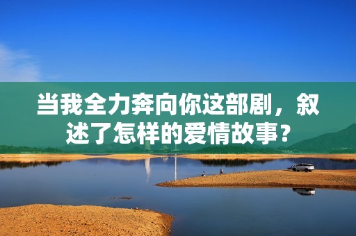 当我全力奔向你这部剧，叙述了怎样的爱情故事？