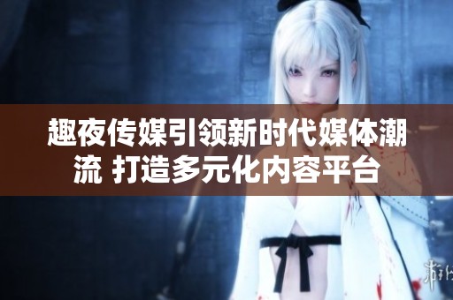 趣夜传媒引领新时代媒体潮流 打造多元化内容平台