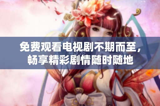 免费观看电视剧不期而至，畅享精彩剧情随时随地