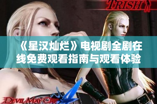 《星汉灿烂》电视剧全剧在线免费观看指南与观看体验分享