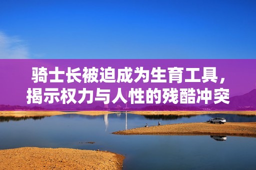骑士长被迫成为生育工具，揭示权力与人性的残酷冲突